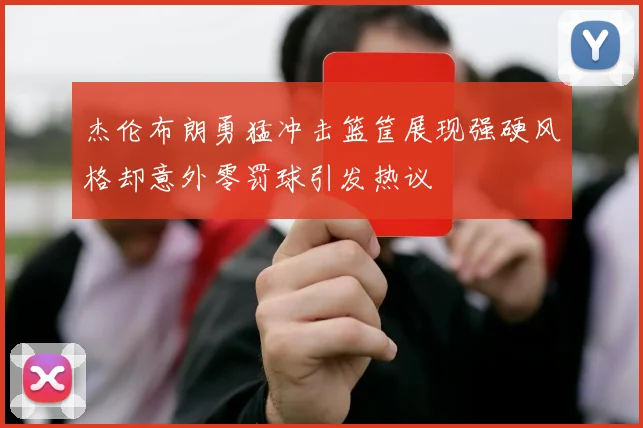 杰伦布朗勇猛冲击篮筐展现强硬风格却意外零罚球引发热议