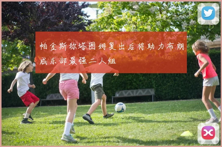 帕金斯称塔图姆复出后将助力布朗成东部最强二人组
