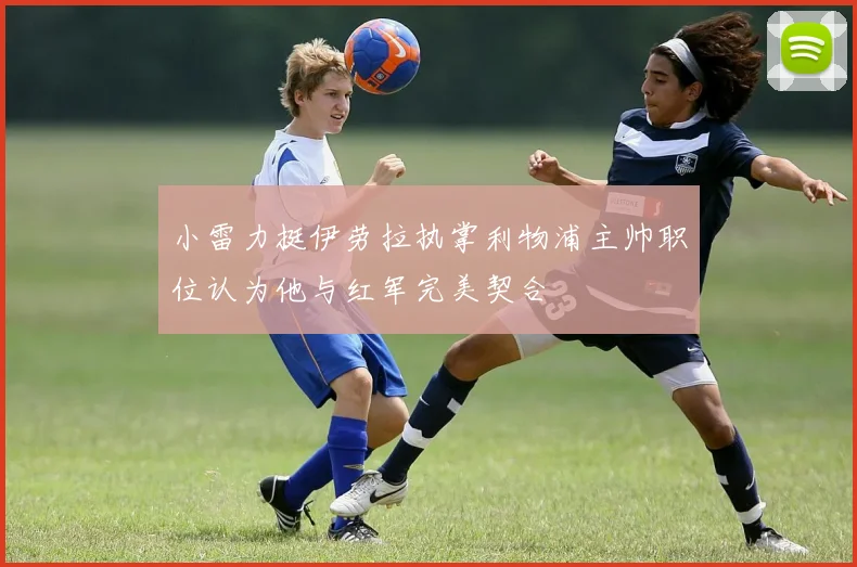 小雷力挺伊劳拉执掌利物浦主帅职位认为他与红军完美契合