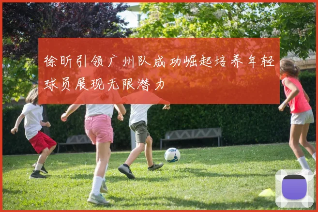 徐昕引领广州队成功崛起培养年轻球员展现无限潜力