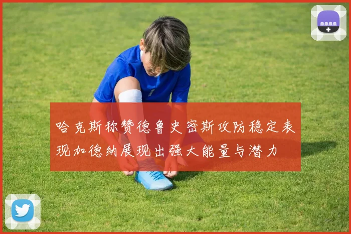 哈克斯称赞德鲁史密斯攻防稳定表现加德纳展现出强大能量与潜力