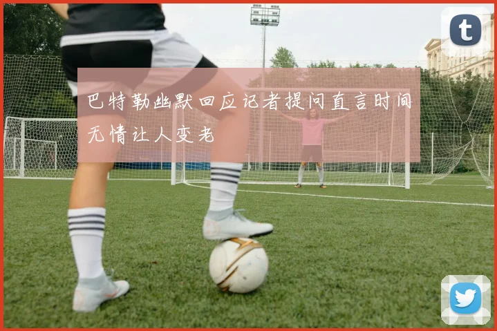 巴特勒幽默回应记者提问直言时间无情让人变老
