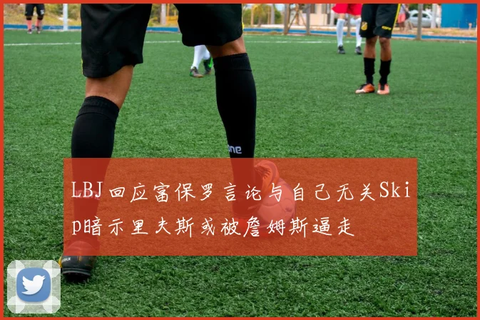 LBJ回应富保罗言论与自己无关Skip暗示里夫斯或被詹姆斯逼走