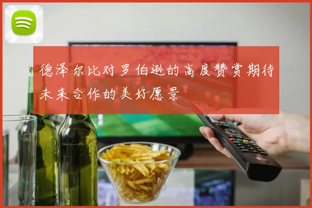 德泽尔比对罗伯逊的高度赞赏期待未来合作的美好愿景