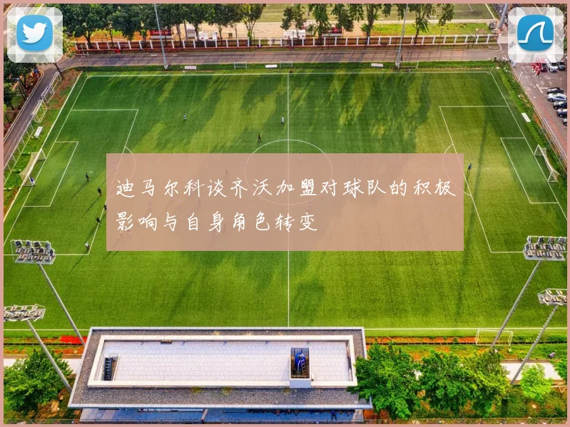 迪马尔科谈齐沃加盟对球队的积极影响与自身角色转变