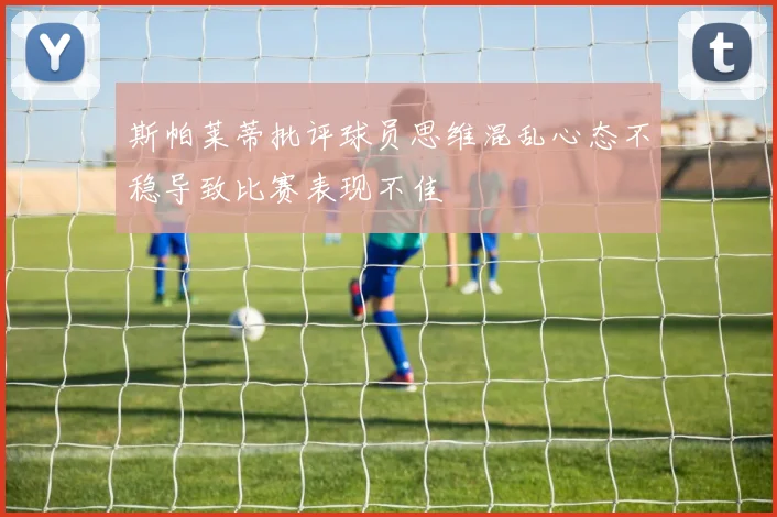 斯帕莱蒂批评球员思维混乱心态不稳导致比赛表现不佳