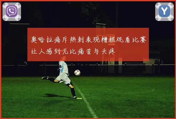 奥哈拉痛斥热刺表现糟糕观看比赛让人感到无比痛苦与头疼