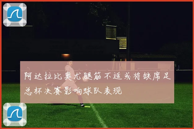 阿达拉比奥尤腿筋不适或将缺席足总杯决赛影响球队表现