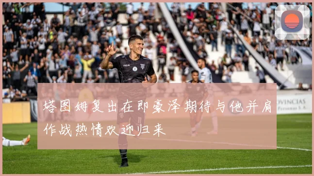 塔图姆复出在即豪泽期待与他并肩作战热情欢迎归来
