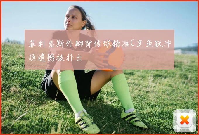 菲利克斯外脚背传球精准C罗鱼跃冲顶遗憾被扑出