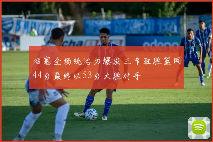 活塞全场统治力爆发三节狂胜篮网44分最终以53分大胜对手
