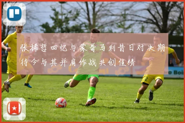 张稀哲回忆与蒙哥马利昔日对决期待今与其并肩作战共创佳绩