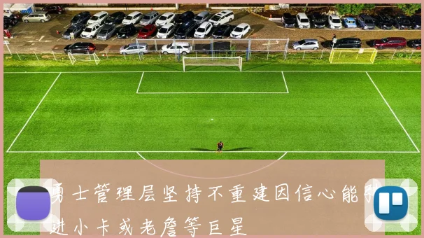 勇士管理层坚持不重建因信心能引进小卡或老詹等巨星
